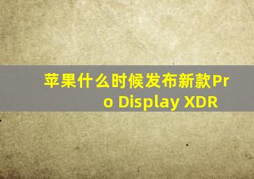 苹果什么时候发布新款Pro Display XDR